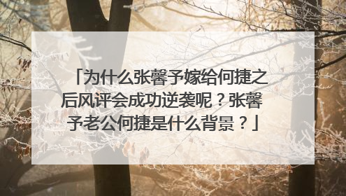 为什么张馨予嫁给何捷之后风评会成功逆袭呢?张馨予老公何捷是什么背景?