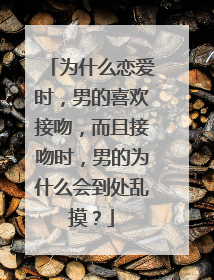 为什么恋爱时，男的喜欢接吻，而且接吻时，男的为什么会到处乱摸？