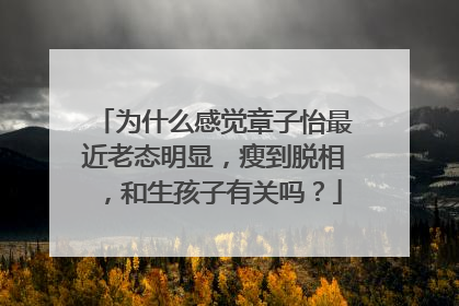 为什么感觉章子怡最近老态明显，瘦到脱相，和生孩子有关吗？