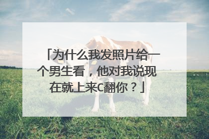 为什么我发照片给一个男生看，他对我说现在就上来C翻你？