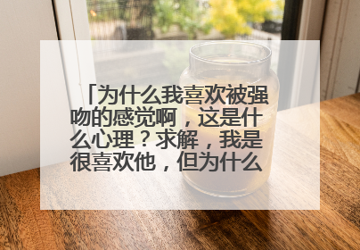 为什么我喜欢被强吻的感觉啊，这是什么心理？求解，我是很喜欢他，但为什么喜欢被强？女生们，你们有过吗