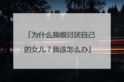 为什么我很讨厌自己的女儿？我该怎么办