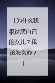为什么我很讨厌自己的女儿？我该怎么办？