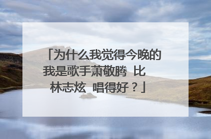 为什么我觉得今晚的我是歌手萧敬腾 比 林志炫 唱得好?