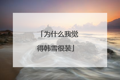 为什么我觉得韩雪很装