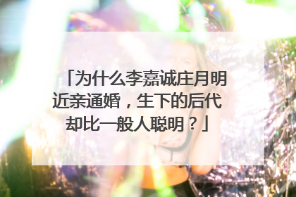 为什么李嘉诚庄月明近亲通婚，生下的后代却比一般人聪明？