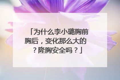 为什么李小璐胸前胸后，变化那么大的？隆胸安全吗？