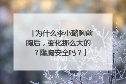为什么李小璐胸前胸后，变化那么大的？隆胸安全吗？