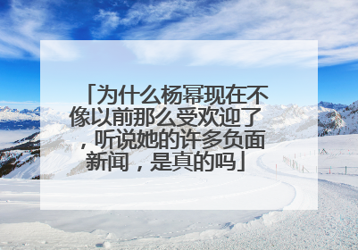 为什么杨幂现在不像以前那么受欢迎了,听说她的许多负面新闻,是真的吗