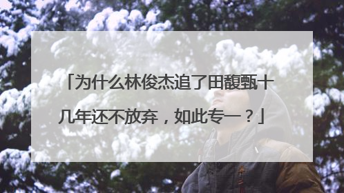为什么林俊杰追了田馥甄十几年还不放弃,如此专一?