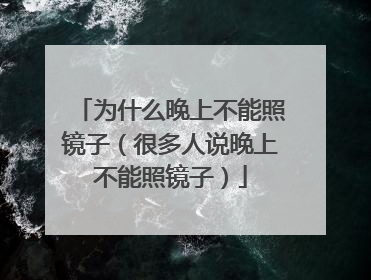 为什么晚上不能照镜子（很多人说晚上不能照镜子）