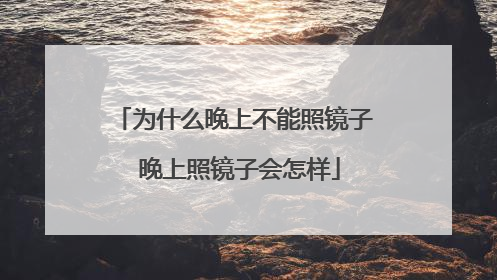 为什么晚上不能照镜子 晚上照镜子会怎样