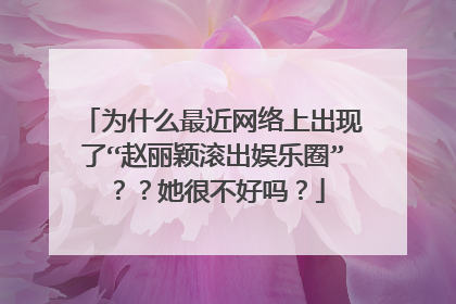 为什么最近网络上出现了“赵丽颖滚出娱乐圈”？？她很不好吗？