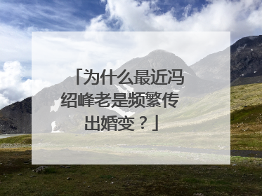 为什么最近冯绍峰老是频繁传出婚变？