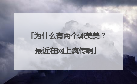 为什么有两个郭美美？ 最近在网上疯传啊