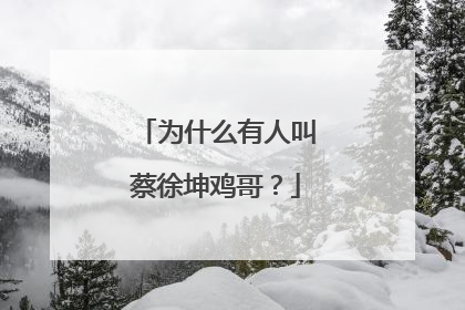 为什么有人叫蔡徐坤鸡哥？