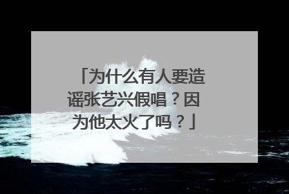 为什么有人要造谣张艺兴假唱?因为他太火了吗?