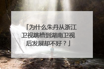 为什么朱丹从浙江卫视跳槽到湖南卫视后发展却不好？