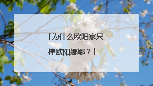 为什么欧阳家只捧欧阳娜娜？