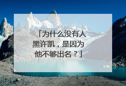 为什么没有人黑许凯，是因为他不够出名？