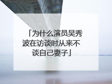 为什么演员吴秀波在访谈时从来不谈自己妻子