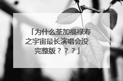 为什么荃加福禄寿之宇宙最长演唱会没完整版???