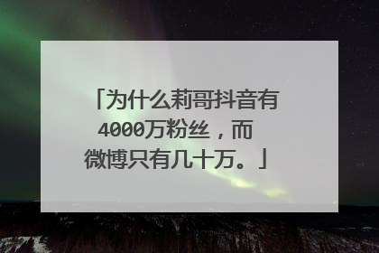 为什么莉哥抖音有4000万粉丝,而微博只有几十万。