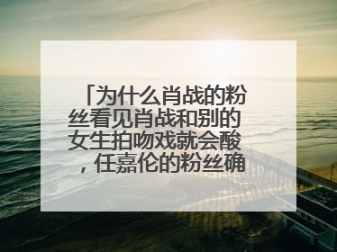 为什么肖战的粉丝看见肖战和别的女生拍吻戏就会酸,任嘉伦的粉丝确替谭松韵酸?