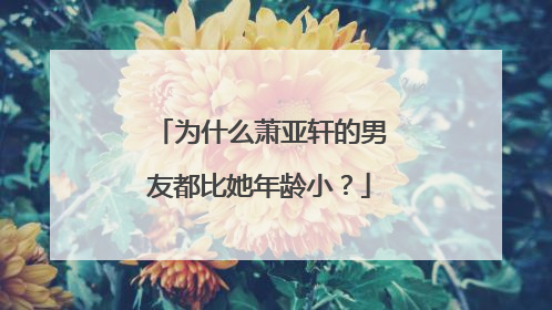 为什么萧亚轩的男友都比她年龄小？