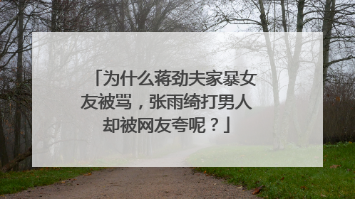 为什么蒋劲夫家暴女友被骂,张雨绮打男人却被网友夸呢?
