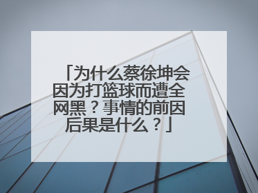 为什么蔡徐坤会因为打篮球而遭全网黑?事情的前因后果是什么?