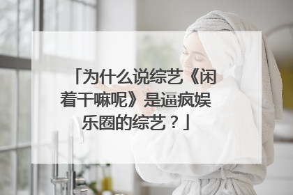 为什么说综艺《闲着干嘛呢》是逼疯娱乐圈的综艺?