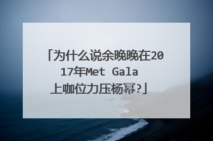 为什么说余晚晚在2017年Met Gala上咖位力压杨幂?