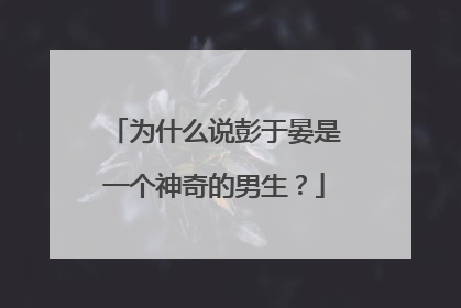 为什么说彭于晏是一个神奇的男生？