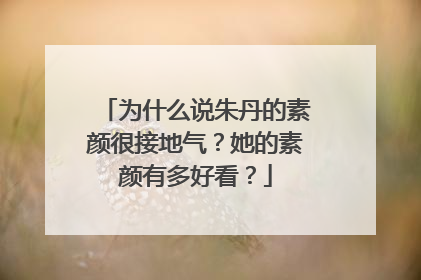 为什么说朱丹的素颜很接地气？她的素颜有多好看？