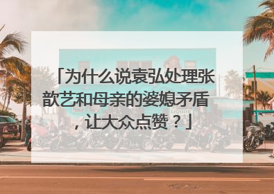 为什么说袁弘处理张歆艺和母亲的婆媳矛盾，让大众点赞？