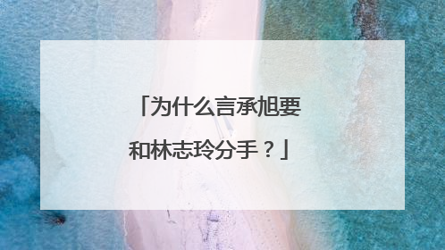 为什么言承旭要和林志玲分手？