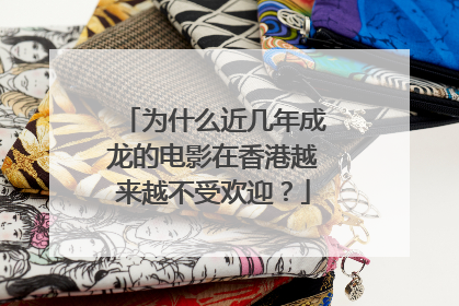 为什么近几年成龙的电影在香港越来越不受欢迎?