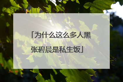 为什么这么多人黑张碧晨是私生饭