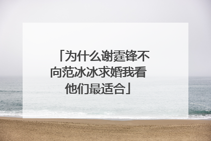 为什么谢霆锋不向范冰冰求婚我看他们最适合