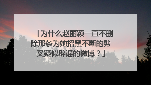 为什么赵丽颖一直不删除那条为她招黑不断的劈叉疑似辟谣的微博?