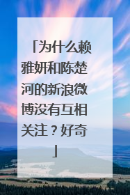 为什么赖雅妍和陈楚河的新浪微博没有互相关注？好奇