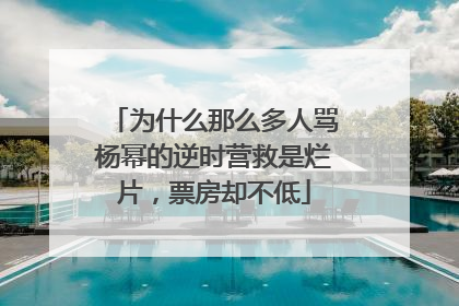 为什么那么多人骂杨幂的逆时营救是烂片，票房却不低