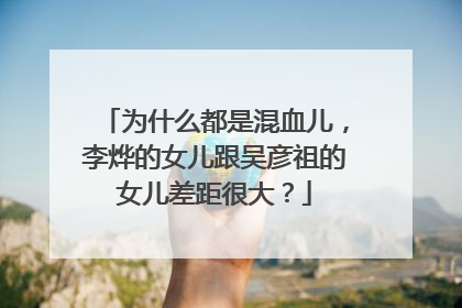 为什么都是混血儿，李烨的女儿跟吴彦祖的女儿差距很大？