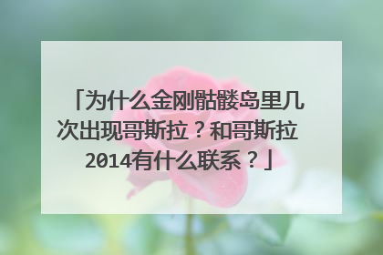 为什么金刚骷髅岛里几次出现哥斯拉?和哥斯拉2014有什么联系?