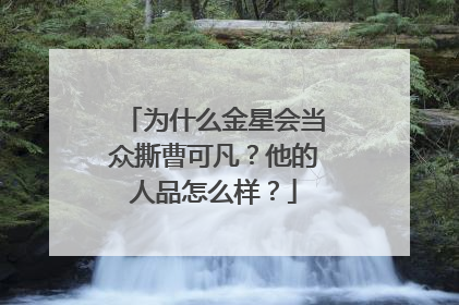 为什么金星会当众撕曹可凡？他的人品怎么样？