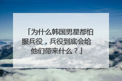 为什么韩国男星都怕服兵役,兵役到底会给他们带来什么?