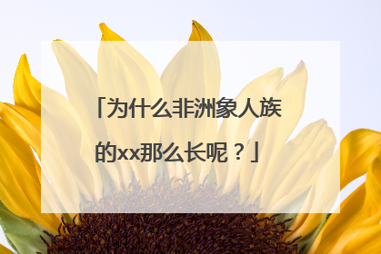 为什么非洲象人族的xx那么长呢?