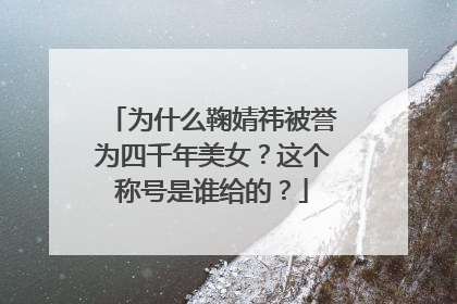 为什么鞠婧祎被誉为四千年美女？这个称号是谁给的？