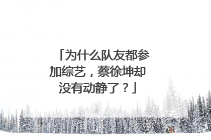 为什么队友都参加综艺,蔡徐坤却没有动静了?